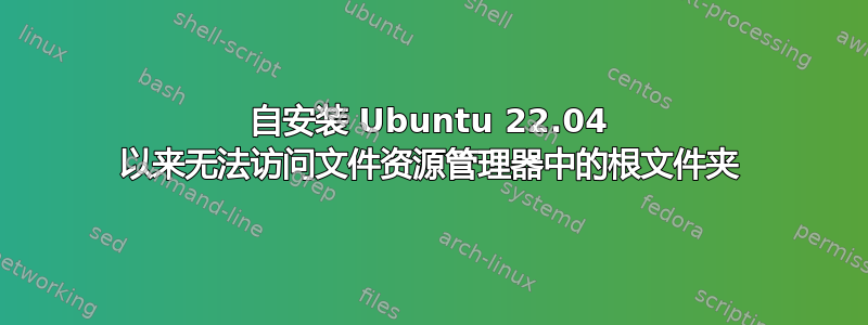 自安装 Ubuntu 22.04 以来无法访问文件资源管理器中的根文件夹