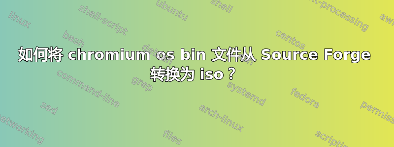 如何将 chromium os bin 文件从 Source Forge 转换为 iso？