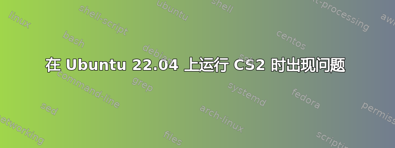 在 Ubuntu 22.04 上运行 CS2 时出现问题