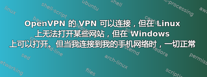 OpenVPN 的 VPN 可以连接，但在 Linux 上无法打开某些网站，但在 Windows 上可以打开。但当我连接到我的手机网络时，一切正常