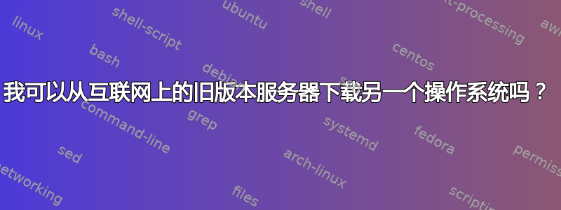 我可以从互联网上的旧版本服务器下载另一个操作系统吗？