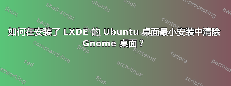 如何在安装了 LXDE 的 Ubuntu 桌面最小安装中清除 Gnome 桌面？