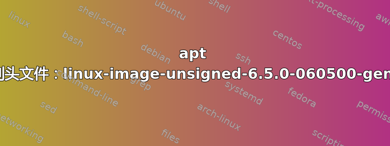 apt 找不到头文件：linux-image-unsigned-6.5.0-060500-generic