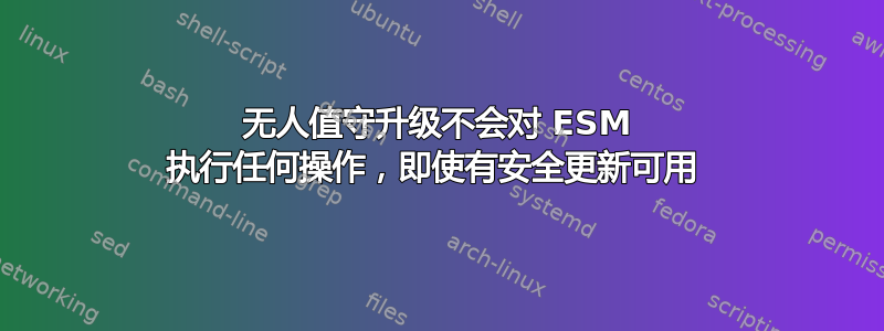 无人值守升级不会对 ESM 执行任何操作，即使有安全更新可用 