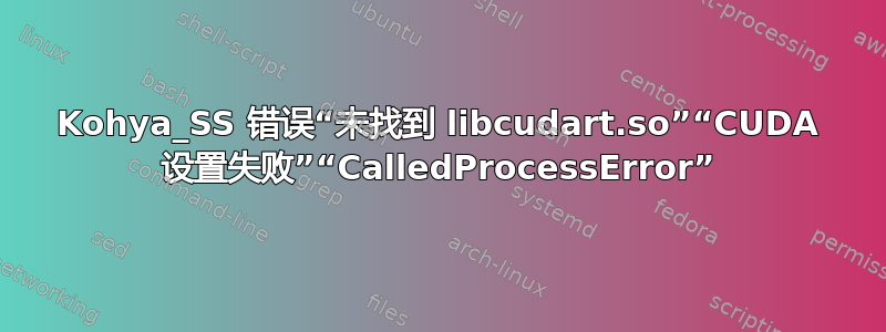 Kohya_SS 错误“未找到 libcudart.so”“CUDA 设置失败”“CalledProcessError”