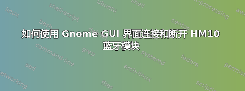 如何使用 Gnome GUI 界面连接和断开 HM10 蓝牙模块