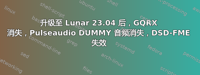 升级至 Lunar 23.04 后，GQRX 消失，Pulseaudio DUMMY 音频消失，DSD-FME 失效