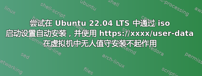 尝试在 Ubuntu 22.04 LTS 中通过 iso 启动设置自动安装，并使用 https://xxxx/user-data 在虚拟机中无人值守安装不起作用