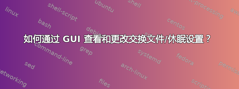 如何通过 GUI 查看和更改交换文件/休眠设置？