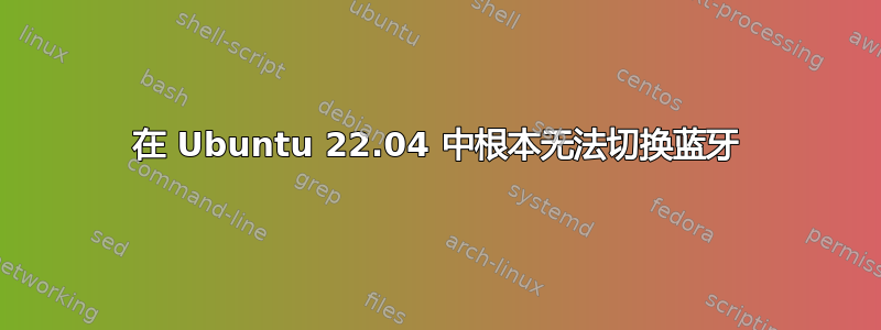 在 Ubuntu 22.04 中根本无法切换蓝牙