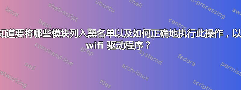 我如何知道要将哪些模块列入黑名单以及如何正确地执行此操作，以便安装 wifi 驱动程序？