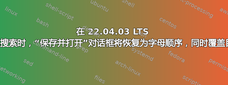 在 22.04.03 LTS 中，进行文本搜索时，“保存并打开”对话框将恢复为字母顺序，同时覆盖目录优先顺序