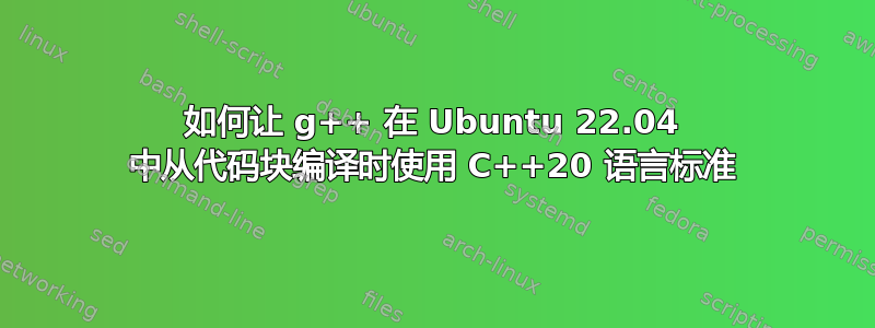 如何让 g++ 在 Ubuntu 22.04 中从代码块编译时使用 C++20 语言标准