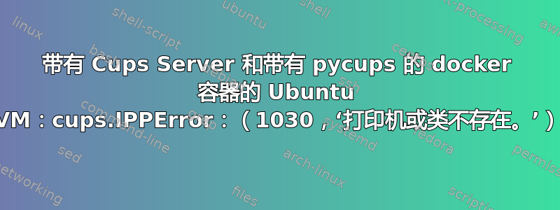 带有 Cups Server 和带有 pycups 的 docker 容器的 Ubuntu VM：cups.IPPError：（1030，‘打印机或类不存在。’）