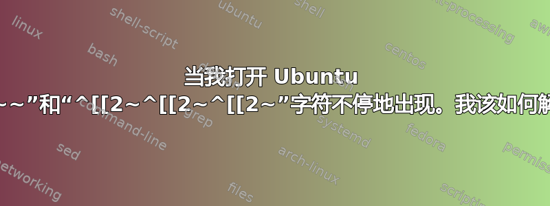 当我打开 Ubuntu 终端时，“~~~~”和“^[[2~^[[2~^[[2~”字符不停地出现。我该如何解决这个问题？