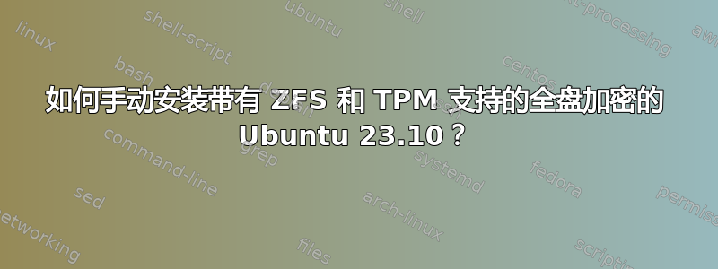 如何手动安装带有 ZFS 和 TPM 支持的全盘加密的 Ubuntu 23.10？