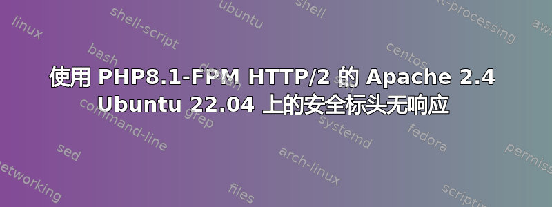 使用 PHP8.1-FPM HTTP/2 的 Apache 2.4 Ubuntu 22.04 上的安全标头无响应