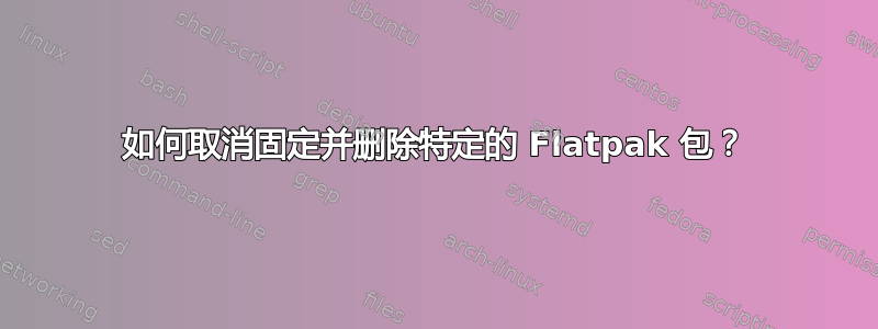 如何取消固定并删除特定的 Flatpak 包？