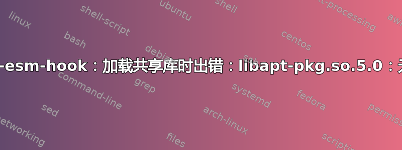 /usr/lib/ubuntu-advantage/apt-esm-hook：加载共享库时出错：libapt-pkg.so.5.0：无法打开共享对象文件：没有此文件或