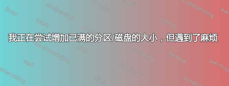 我正在尝试增加已满的分区/磁盘的大小，但遇到了麻烦