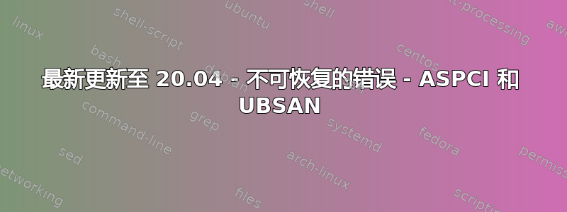 最新更新至 20.04 - 不可恢复的错误 - ASPCI 和 UBSAN