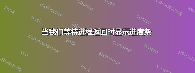 当我们等待进程返回时显示进度条