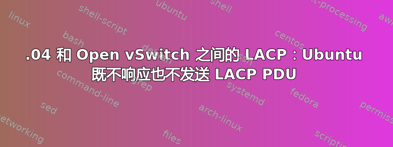 22.04 和 Open vSwitch 之间的 LACP：Ubuntu 既不响应也不发送 LACP PDU