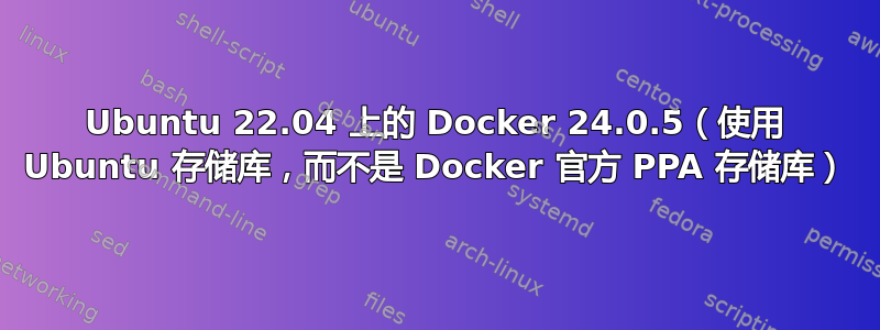 Ubuntu 22.04 上的 Docker 24.0.5（使用 Ubuntu 存储库，而不是 Docker 官方 PPA 存储库）