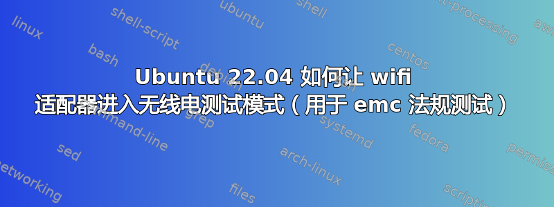 Ubuntu 22.04 如何让 wifi 适配器进入无线电测试模式（用于 emc 法规测试）