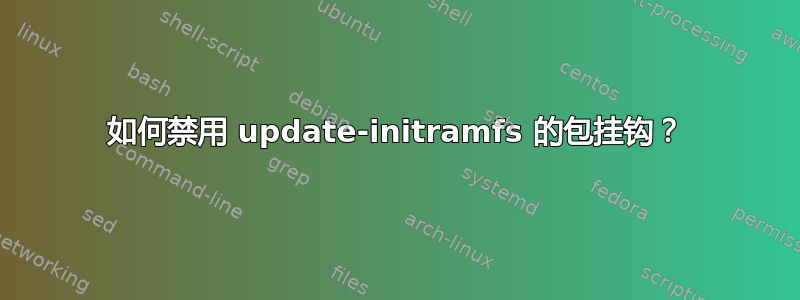 如何禁用 update-initramfs 的包挂钩？