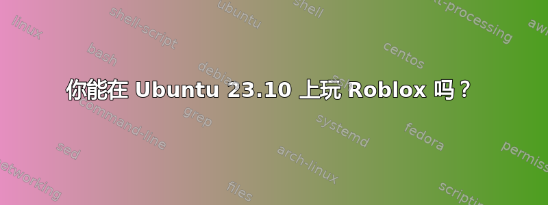 你能在 Ubuntu 23.10 上玩 Roblox 吗？