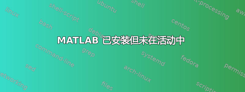 MATLAB 已安装但未在活动中