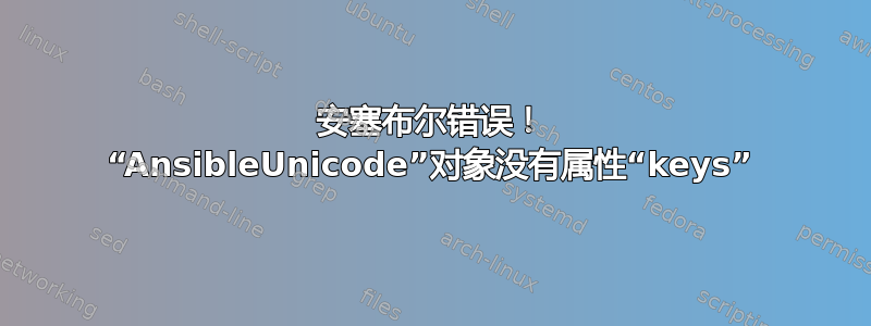 安塞布尔错误！ “AnsibleUnicode”对象没有属性“keys”