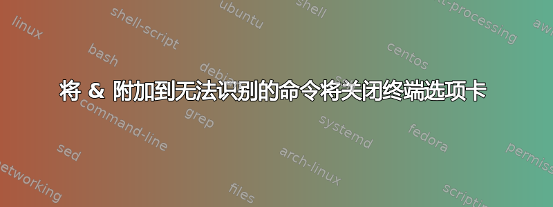 将 & 附加到无法识别的命令将关闭终端选项卡