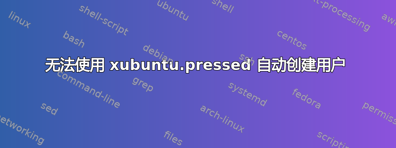 无法使用 xubuntu.pressed 自动创建用户