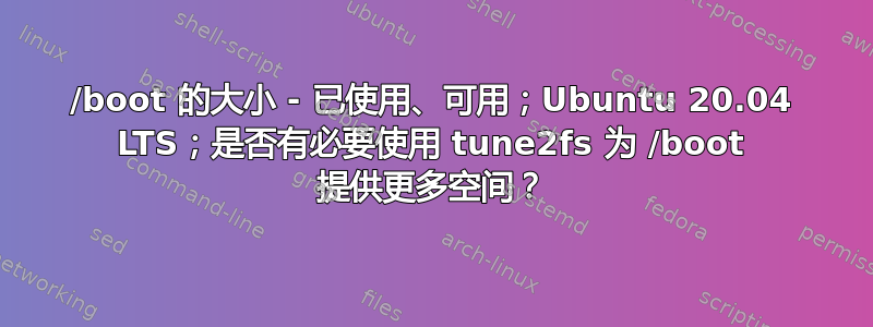 /boot 的大小 - 已使用、可用；Ubuntu 20.04 LTS；是否有必要使用 tune2fs 为 /boot 提供更多空间？