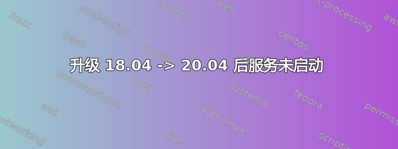 升级 18.04 -> 20.04 后服务未启动