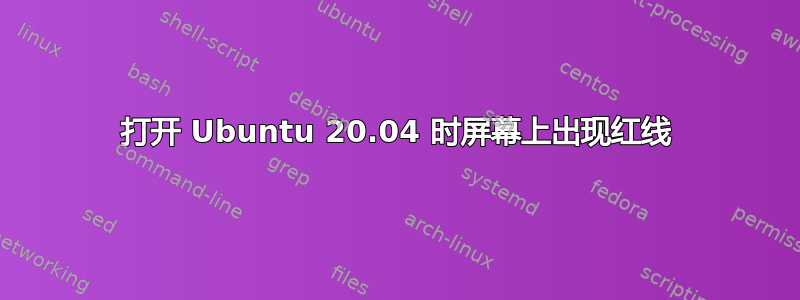 打开 Ubuntu 20.04 时屏幕上出现红线