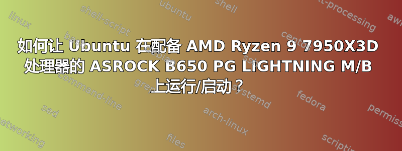 如何让 Ubuntu 在配备 AMD Ryzen 9 7950X3D 处理器的 ASROCK B650 PG LIGHTNING M/B 上运行/启动？