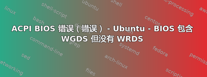 ACPI BIOS 错误（错误） - Ubuntu - BIOS 包含 WGDS 但没有 WRDS