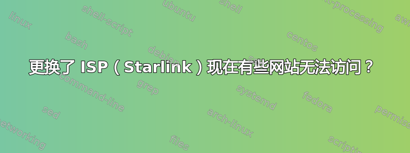 更换了 ISP（Starlink）现在有些网站无法访问？