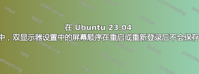 在 Ubuntu 23.04 中，双显示器设置中的屏幕顺序在重启或重新登录后不会保存