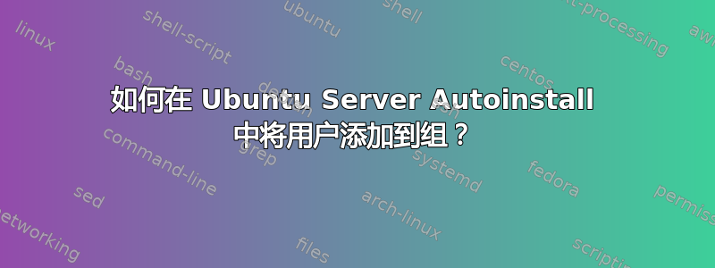 如何在 Ubuntu Server Autoinstall 中将用户添加到组？