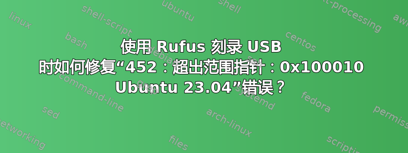 使用 Rufus 刻录 USB 时如何修复“452：超出范围指针：0x100010 Ubuntu 23.04”错误？