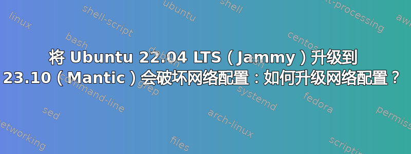 将 Ubuntu 22.04 LTS（Jammy）升级到 23.10（Mantic）会破坏网络配置：如何升级网络配置？