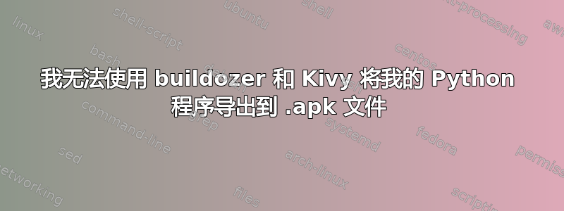 我无法使用 buildozer 和 Kivy 将我的 Python 程序导出到 .apk 文件