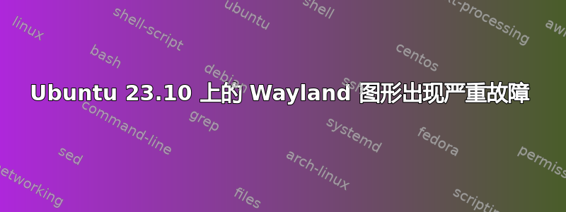 Ubuntu 23.10 上的 Wayland 图形出现严重故障