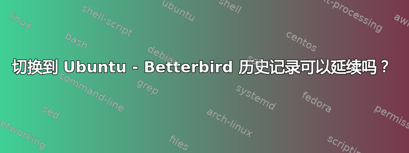 切换到 Ubuntu - Betterbird 历史记录可以延续吗？