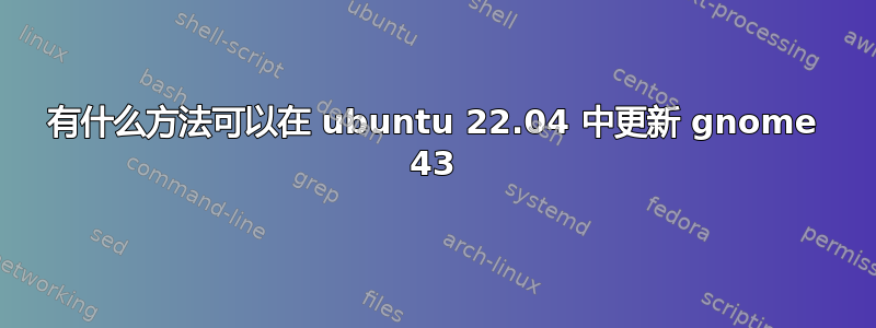 有什么方法可以在 ubuntu 22.04 中更新 gnome 43