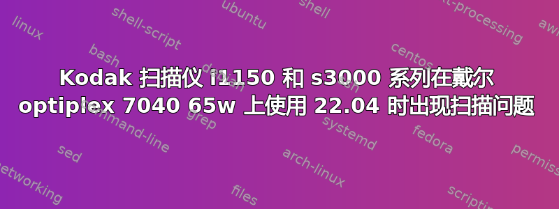 Kodak 扫描仪 i1150 和 s3000 系列在戴尔 optiplex 7040 65w 上使用 22.04 时出现扫描问题